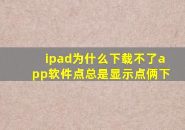 ipad为什么下载不了app软件点总是显示点俩下