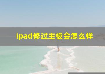 ipad修过主板会怎么样