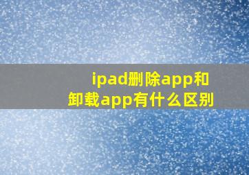 ipad删除app和卸载app有什么区别