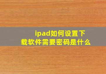 ipad如何设置下载软件需要密码是什么