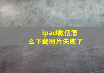 ipad微信怎么下载图片失败了