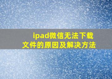 ipad微信无法下载文件的原因及解决方法