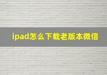 ipad怎么下载老版本微信