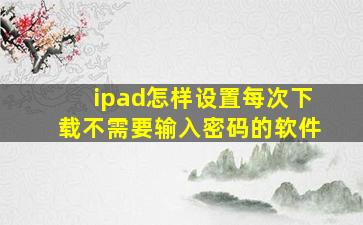 ipad怎样设置每次下载不需要输入密码的软件