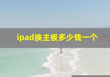 ipad换主板多少钱一个