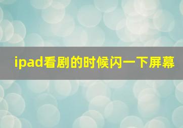 ipad看剧的时候闪一下屏幕