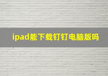 ipad能下载钉钉电脑版吗