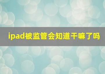 ipad被监管会知道干嘛了吗