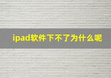 ipad软件下不了为什么呢