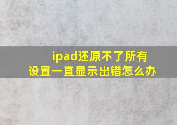 ipad还原不了所有设置一直显示出错怎么办