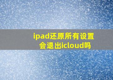 ipad还原所有设置会退出icloud吗