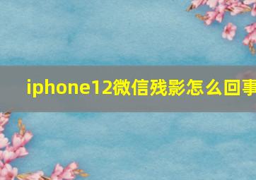 iphone12微信残影怎么回事