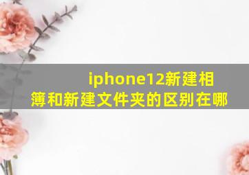 iphone12新建相簿和新建文件夹的区别在哪