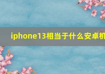 iphone13相当于什么安卓机