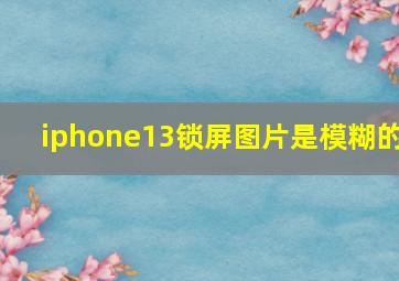 iphone13锁屏图片是模糊的