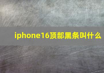 iphone16顶部黑条叫什么