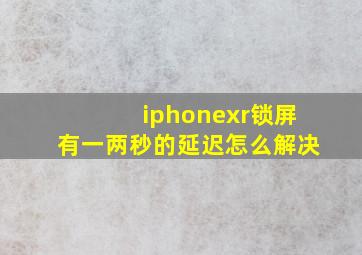 iphonexr锁屏有一两秒的延迟怎么解决