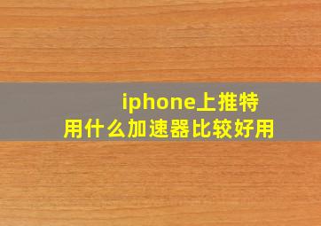 iphone上推特用什么加速器比较好用