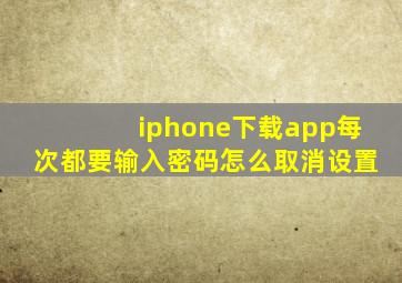 iphone下载app每次都要输入密码怎么取消设置