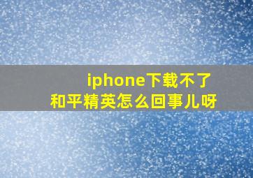 iphone下载不了和平精英怎么回事儿呀