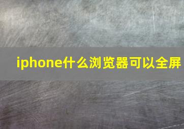 iphone什么浏览器可以全屏