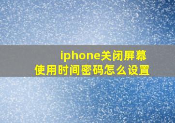 iphone关闭屏幕使用时间密码怎么设置