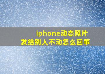 iphone动态照片发给别人不动怎么回事