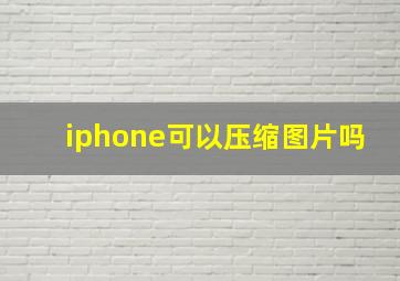 iphone可以压缩图片吗