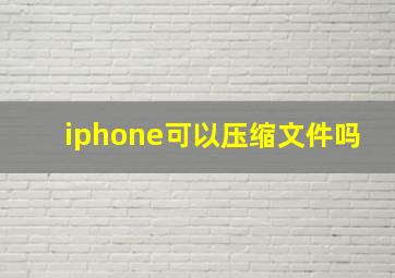 iphone可以压缩文件吗