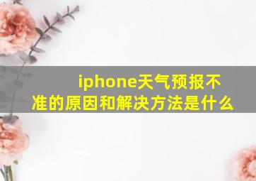 iphone天气预报不准的原因和解决方法是什么