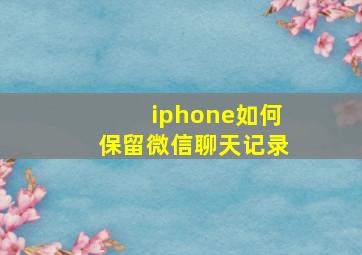 iphone如何保留微信聊天记录