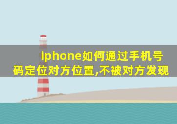 iphone如何通过手机号码定位对方位置,不被对方发现