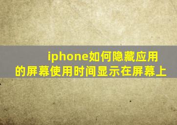 iphone如何隐藏应用的屏幕使用时间显示在屏幕上