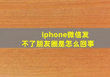 iphone微信发不了朋友圈是怎么回事