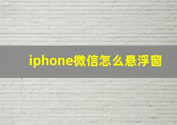 iphone微信怎么悬浮窗