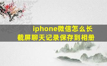 iphone微信怎么长截屏聊天记录保存到相册