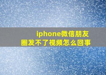 iphone微信朋友圈发不了视频怎么回事