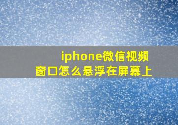 iphone微信视频窗口怎么悬浮在屏幕上