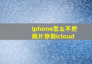 iphone怎么不把照片存到icloud