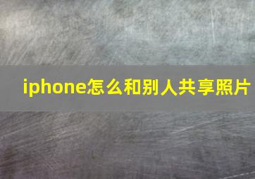 iphone怎么和别人共享照片