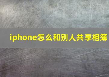 iphone怎么和别人共享相簿