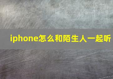 iphone怎么和陌生人一起听