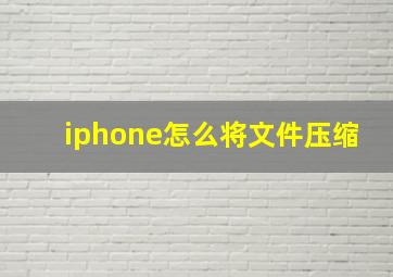 iphone怎么将文件压缩