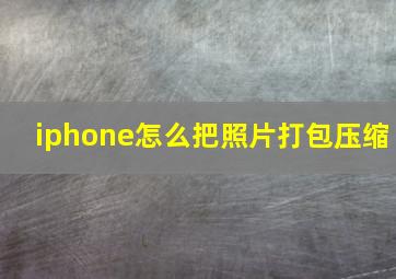 iphone怎么把照片打包压缩