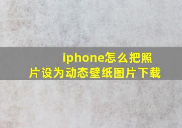 iphone怎么把照片设为动态壁纸图片下载