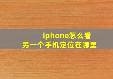 iphone怎么看另一个手机定位在哪里