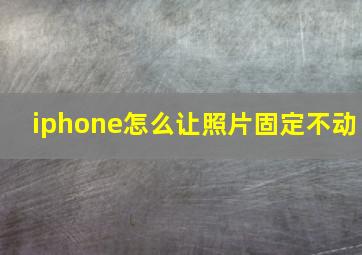 iphone怎么让照片固定不动