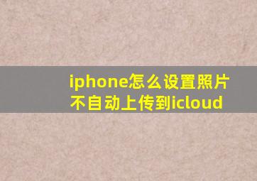 iphone怎么设置照片不自动上传到icloud