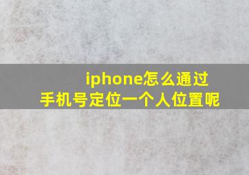 iphone怎么通过手机号定位一个人位置呢