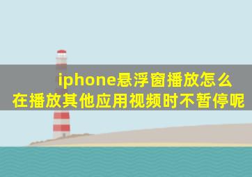 iphone悬浮窗播放怎么在播放其他应用视频时不暂停呢